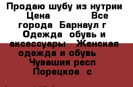 Продаю шубу из нутрии › Цена ­ 10 000 - Все города, Барнаул г. Одежда, обувь и аксессуары » Женская одежда и обувь   . Чувашия респ.,Порецкое. с.